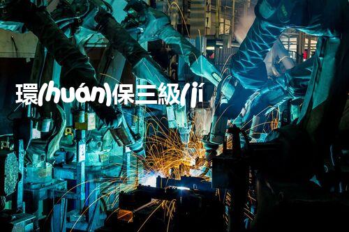 環(huán)保三級(jí)資質(zhì)，解鎖綠色工程大門！